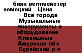 баян велтмейстер немецкий › Цена ­ 250 000 - Все города Музыкальные инструменты и оборудование » Клавишные   . Амурская обл.,Бурейский р-н
